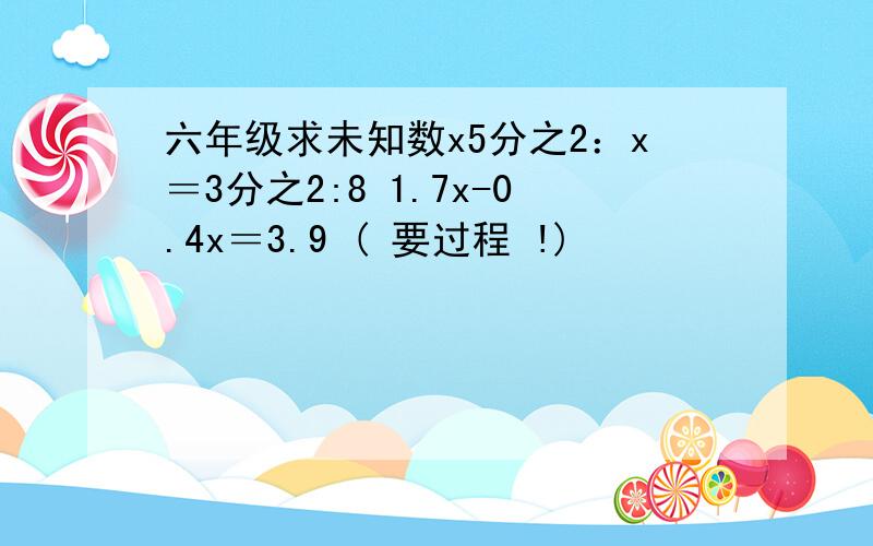 六年级求未知数x5分之2：x＝3分之2:8 1.7x-0.4x＝3.9 ( 要过程 !)