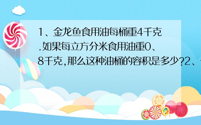 1、金龙鱼食用油每桶重4千克.如果每立方分米食用油重0、8千克,那么这种油桶的容积是多少?2、一个正方体木块,表面积是2