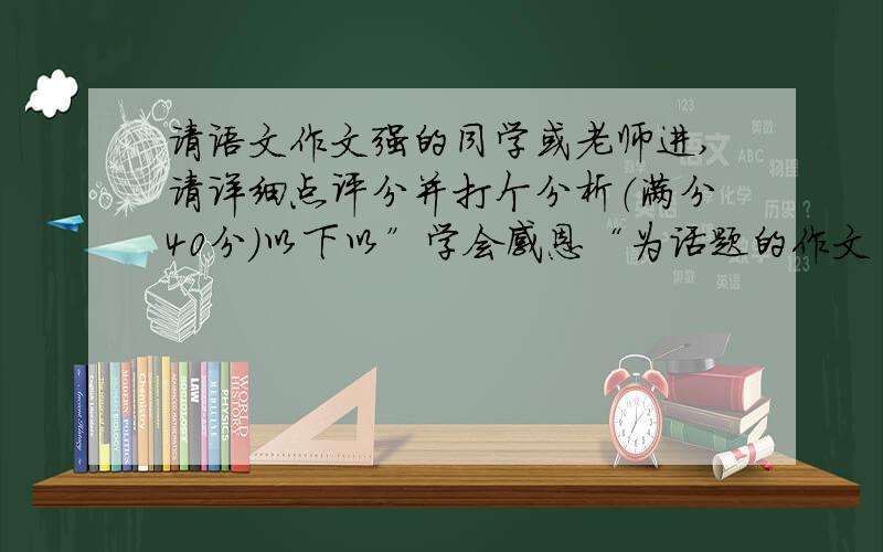 请语文作文强的同学或老师进,请详细点评分并打个分析（满分40分）以下以”学会感恩“为话题的作文