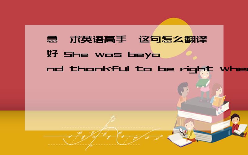 急,求英语高手,这句怎么翻译好 She was beyond thankful to be right where sh