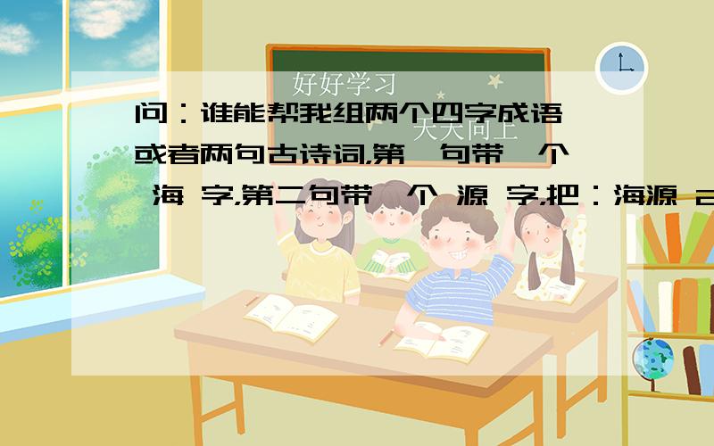 问：谁能帮我组两个四字成语、或者两句古诗词，第一句带一个 海 字，第二句带一个 源 字，把：海源 2字含在里面？我自己写