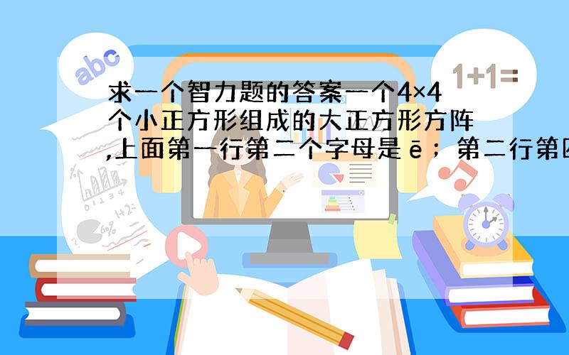 求一个智力题的答案一个4×4个小正方形组成的大正方形方阵,上面第一行第二个字母是ē；第二行第四个字母是é；第三行第三个字