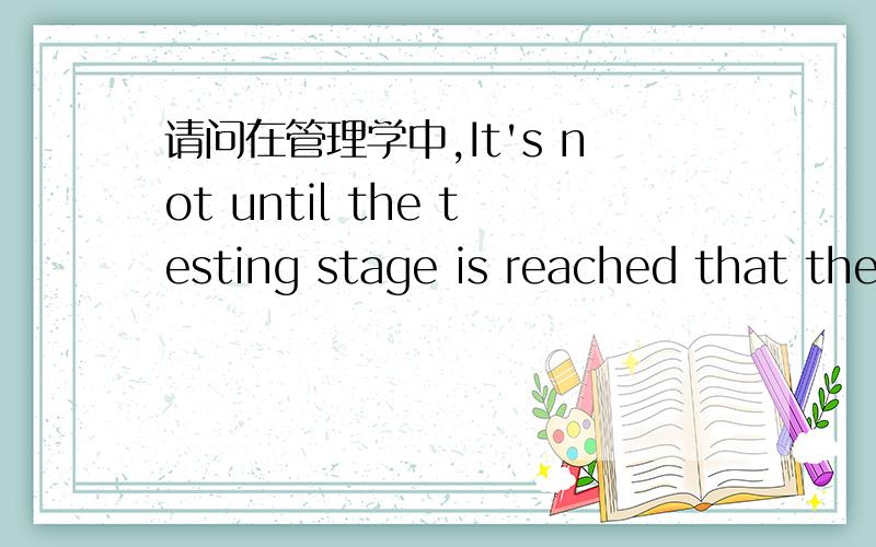 请问在管理学中,It's not until the testing stage is reached that the