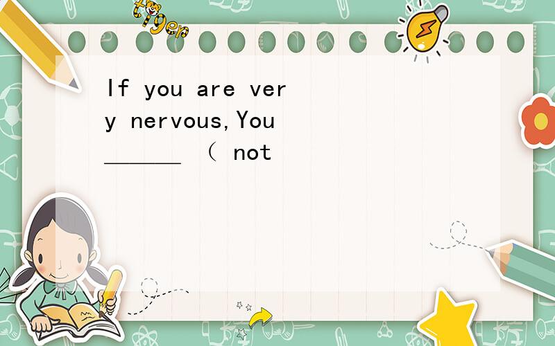 If you are very nervous,You ＿＿＿ （ not