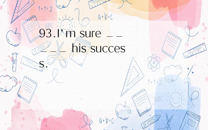 93.I’m sure _____ his success.