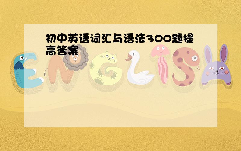 初中英语词汇与语法300题提高答案