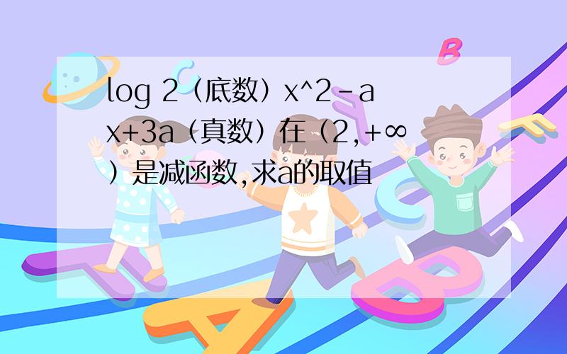 log 2（底数）x^2-ax+3a（真数）在（2,+∞）是减函数,求a的取值