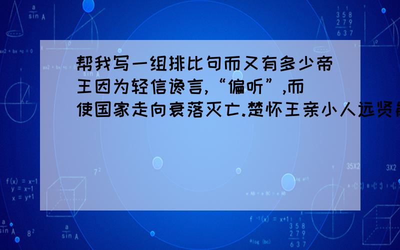 帮我写一组排比句而又有多少帝王因为轻信谗言,“偏听”,而使国家走向衰落灭亡.楚怀王亲小人远贤能.怒疏屈原,出国不久就走上