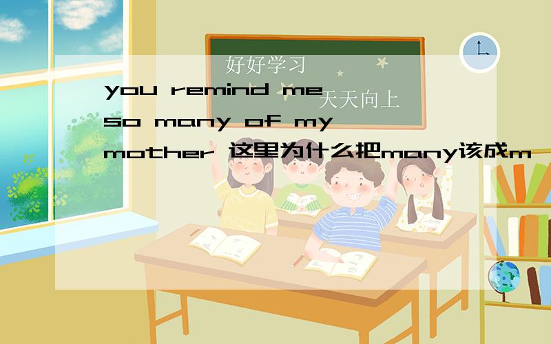 you remind me so many of my mother 这里为什么把many该成m