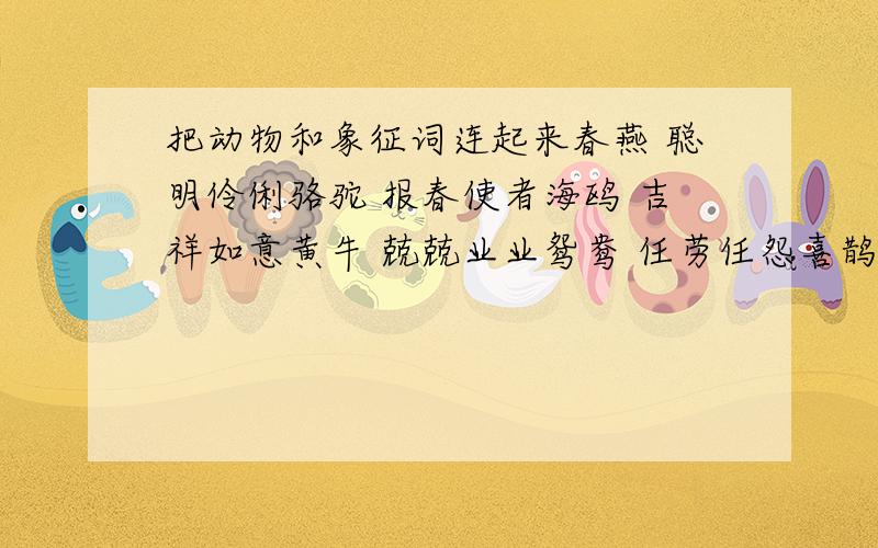 把动物和象征词连起来春燕 聪明伶俐骆驼 报春使者海鸥 吉祥如意黄牛 兢兢业业鸳鸯 任劳任怨喜鹊 友谊使者春蚕 任重道远百