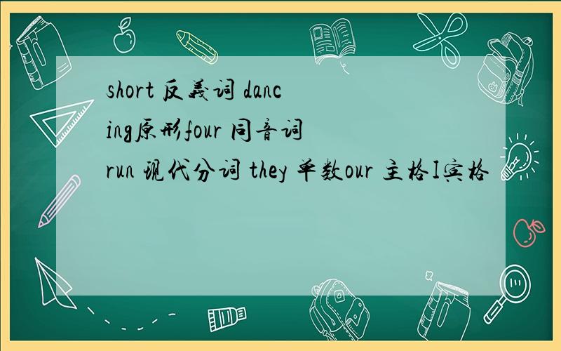 short 反义词 dancing原形four 同音词 run 现代分词 they 单数our 主格I宾格