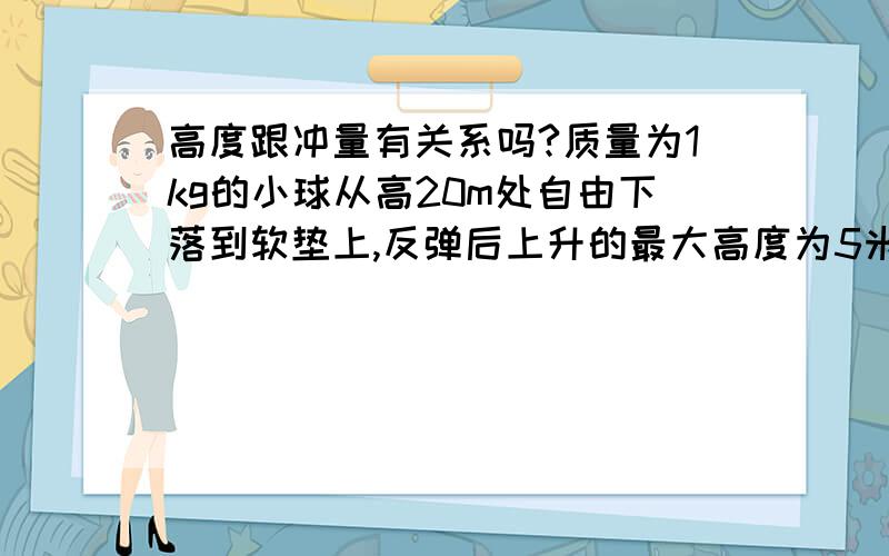 高度跟冲量有关系吗?质量为1kg的小球从高20m处自由下落到软垫上,反弹后上升的最大高度为5米,小球与软垫接触的时间为1