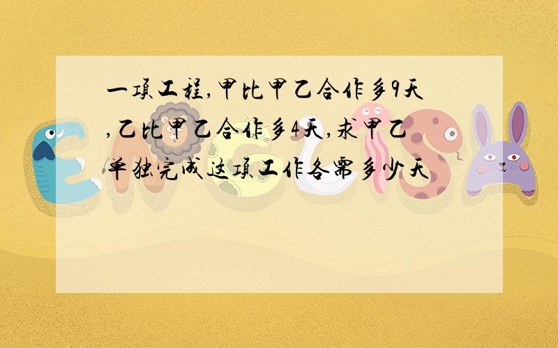 一项工程,甲比甲乙合作多9天,乙比甲乙合作多4天,求甲乙单独完成这项工作各需多少天