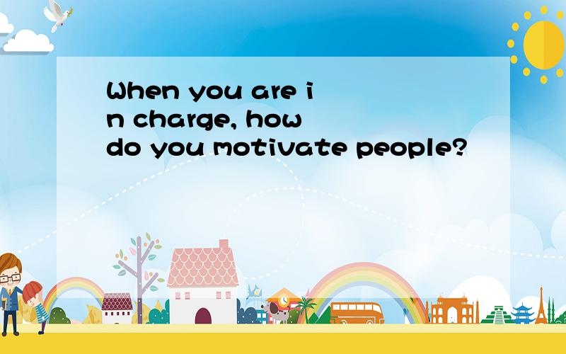 When you are in charge, how do you motivate people?