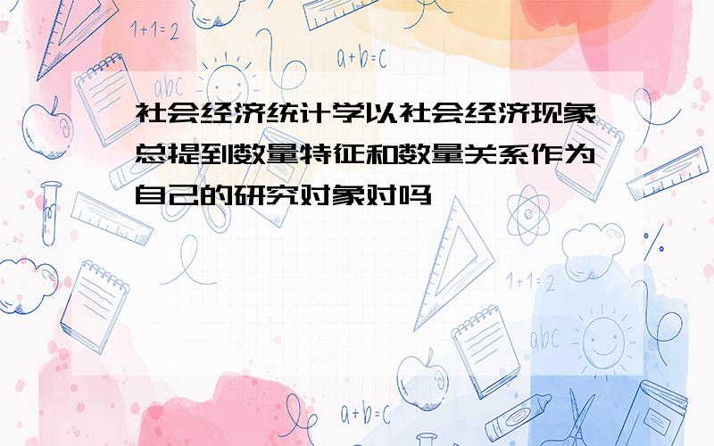 社会经济统计学以社会经济现象总提到数量特征和数量关系作为自己的研究对象对吗