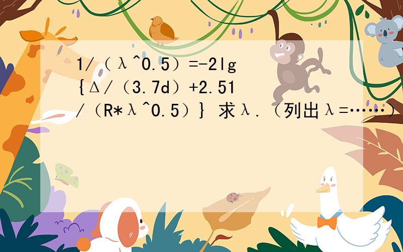 1/（λ^0.5）=-2lg{Δ/（3.7d）+2.51/（R*λ^0.5）} 求λ.（列出λ=……）