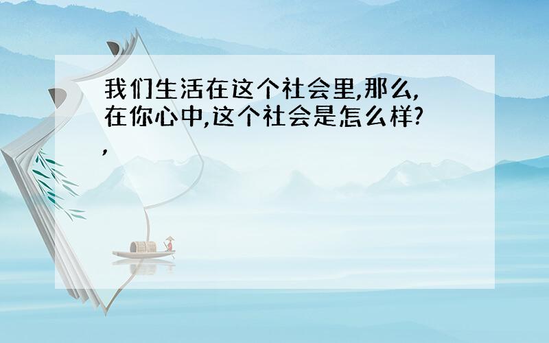 我们生活在这个社会里,那么,在你心中,这个社会是怎么样?,