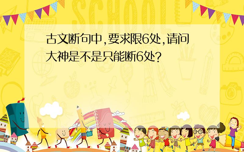 古文断句中,要求限6处,请问大神是不是只能断6处?