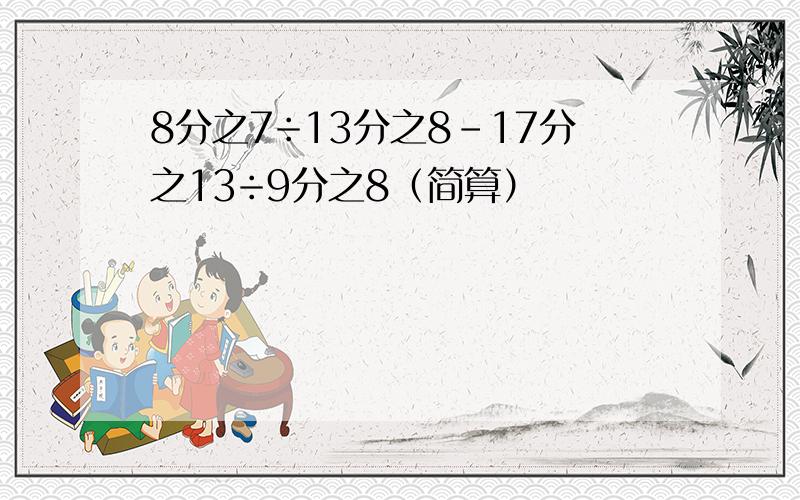 8分之7÷13分之8-17分之13÷9分之8（简算）