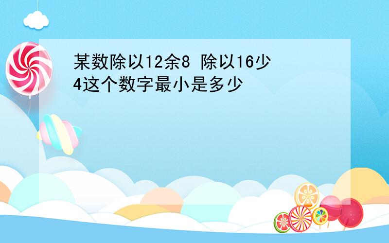 某数除以12余8 除以16少4这个数字最小是多少