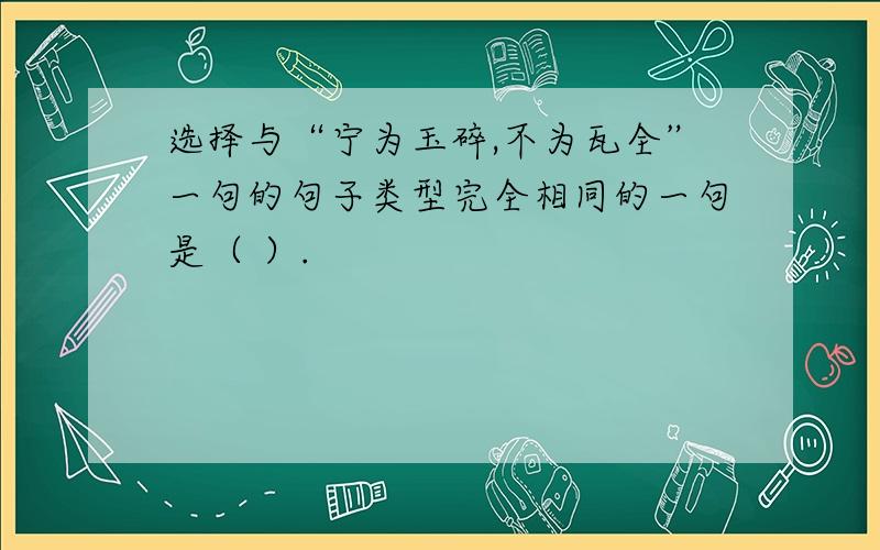 选择与“宁为玉碎,不为瓦全”一句的句子类型完全相同的一句是（ ）.