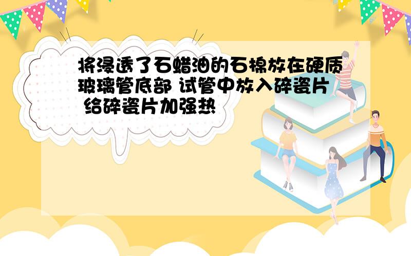 将浸透了石蜡油的石棉放在硬质玻璃管底部 试管中放入碎瓷片 给碎瓷片加强热