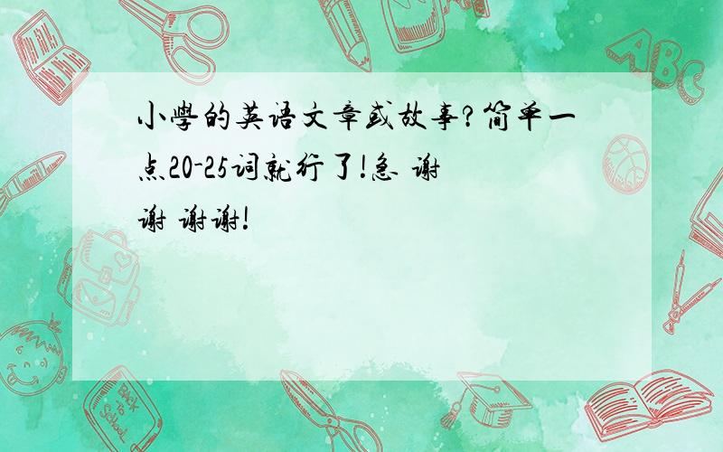 小学的英语文章或故事?简单一点20-25词就行了!急 谢谢 谢谢!