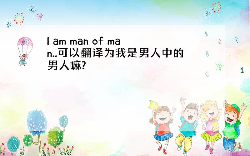 I am man of man..可以翻译为我是男人中的男人嘛?