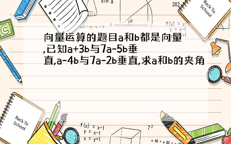 向量运算的题目a和b都是向量,已知a+3b与7a-5b垂直,a-4b与7a-2b垂直,求a和b的夹角