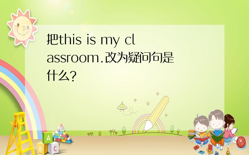 把this is my classroom.改为疑问句是什么?