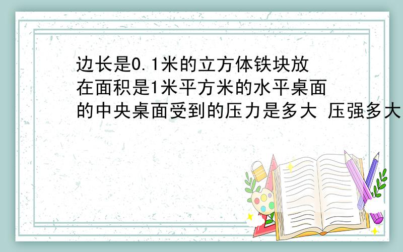 边长是0.1米的立方体铁块放在面积是1米平方米的水平桌面的中央桌面受到的压力是多大 压强多大（g=10n/kg）