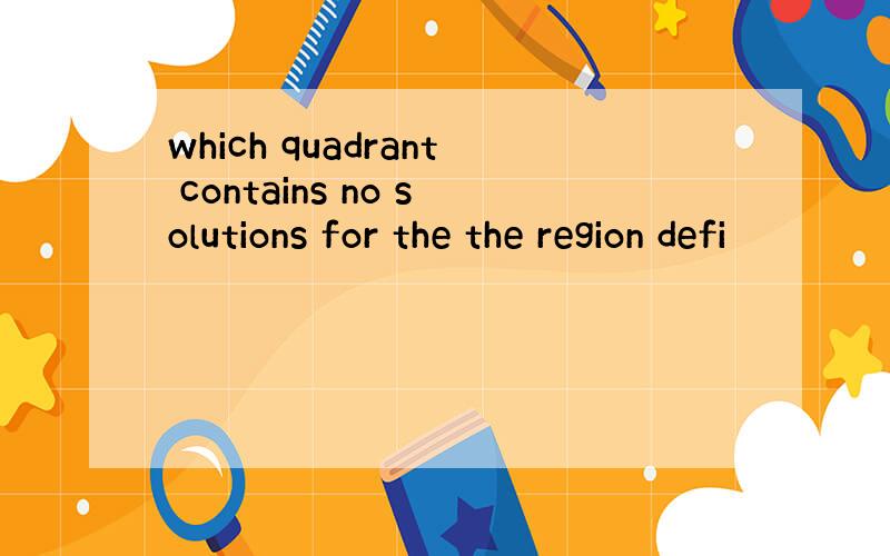 which quadrant contains no solutions for the the region defi