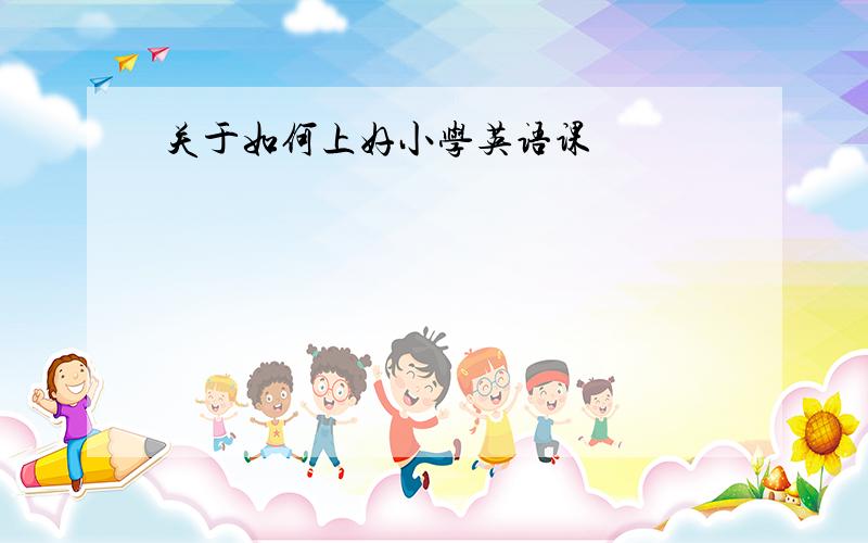 关于如何上好小学英语课