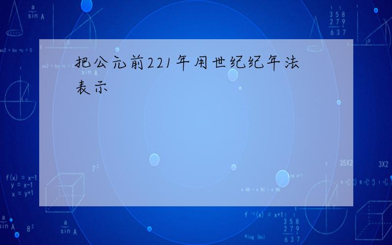 把公元前221年用世纪纪年法表示