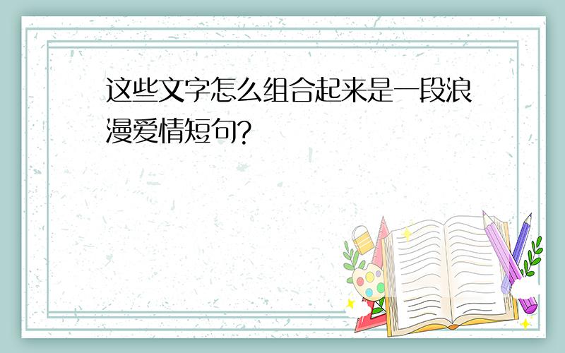 这些文字怎么组合起来是一段浪漫爱情短句?