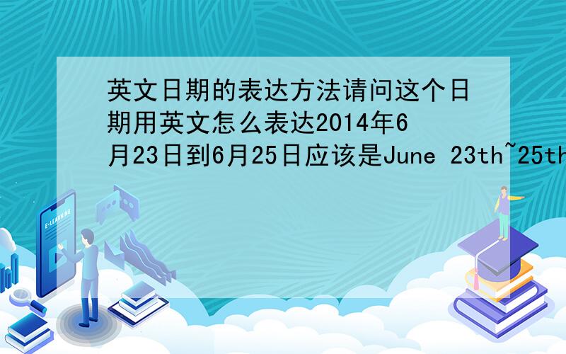 英文日期的表达方法请问这个日期用英文怎么表达2014年6月23日到6月25日应该是June 23th~25th,2014