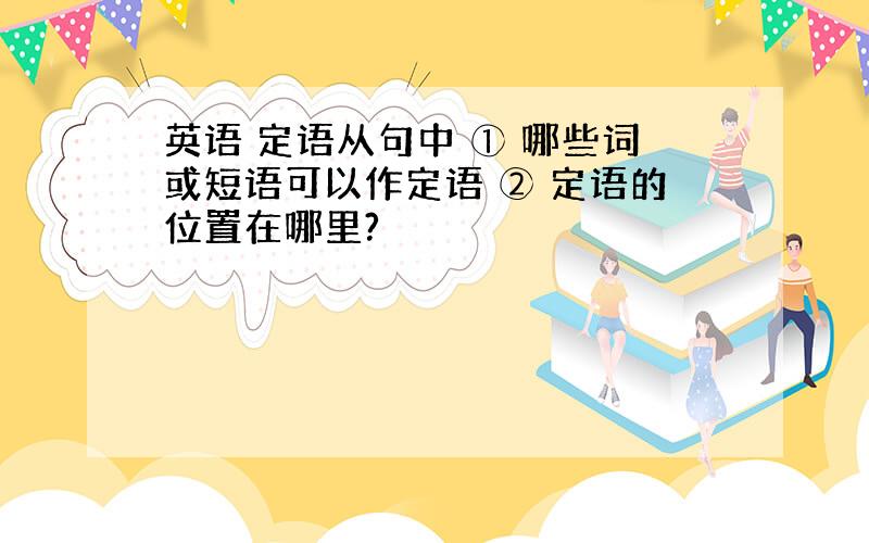 英语 定语从句中 ① 哪些词或短语可以作定语 ② 定语的位置在哪里?