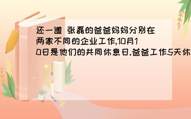 还一道 张磊的爸爸妈妈分别在两家不同的企业工作,10月10日是他们的共同休息日.爸爸工作5天休息一天,妈妈工作6天休息一