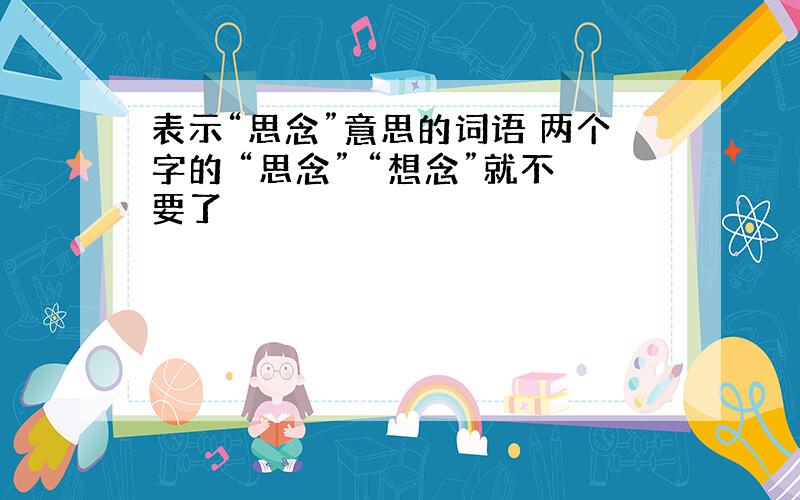 表示“思念”意思的词语 两个字的 “思念” “想念”就不要了