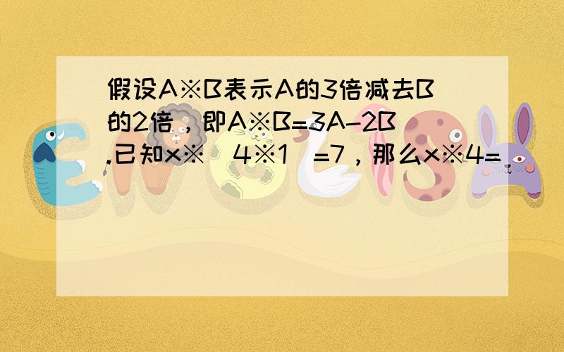 假设A※B表示A的3倍减去B的2倍，即A※B=3A-2B.已知x※（4※1）=7，那么x※4=（　　）