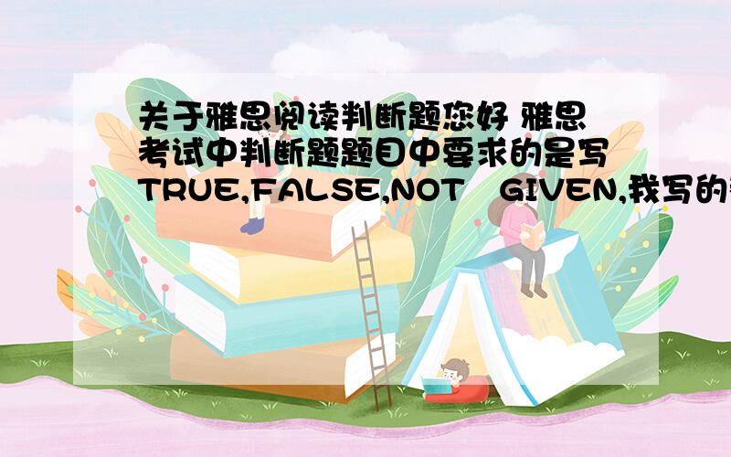 关于雅思阅读判断题您好 雅思考试中判断题题目中要求的是写TRUE,FALSE,NOT　GIVEN,我写的都是简写,可以得