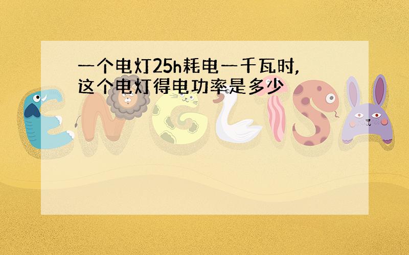 一个电灯25h耗电一千瓦时,这个电灯得电功率是多少