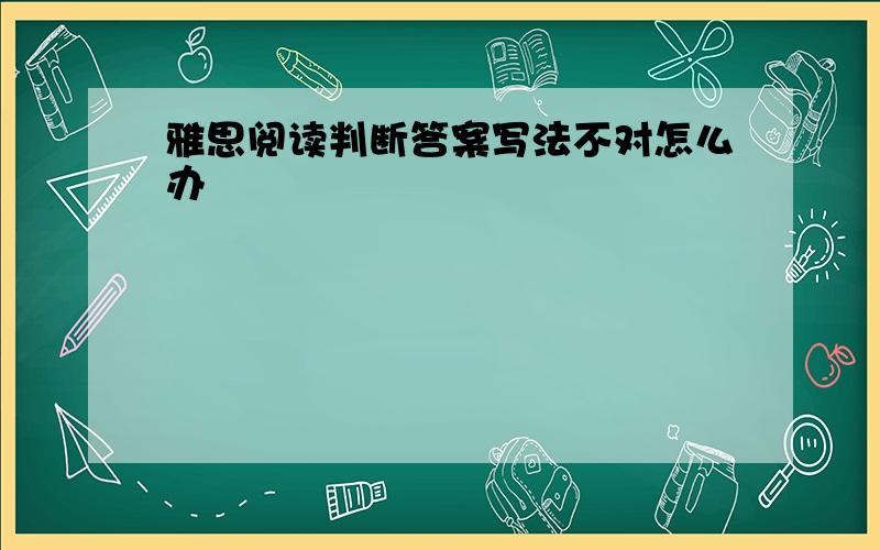 雅思阅读判断答案写法不对怎么办