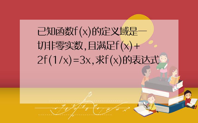 已知函数f(x)的定义域是一切非零实数,且满足f(x)+2f(1/x)=3x,求f(x)的表达式