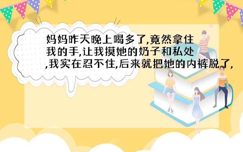 妈妈昨天晚上喝多了,竟然拿住我的手,让我摸她的奶子和私处,我实在忍不住,后来就把她的内裤脱了,