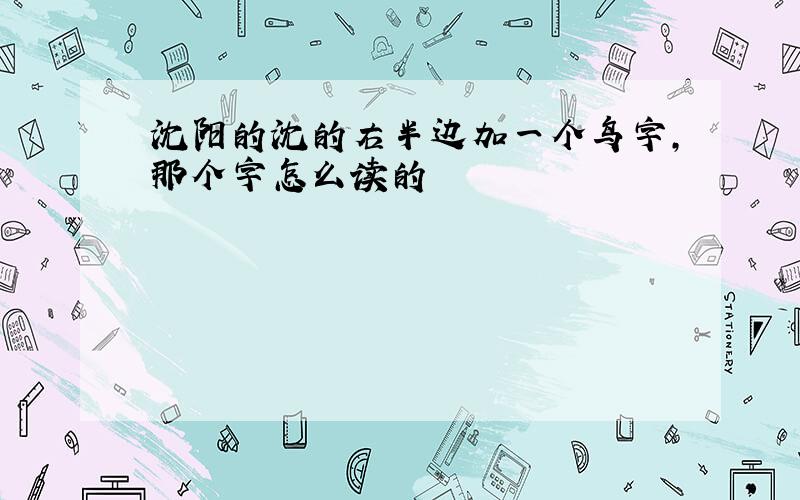 沈阳的沈的右半边加一个鸟字,那个字怎么读的