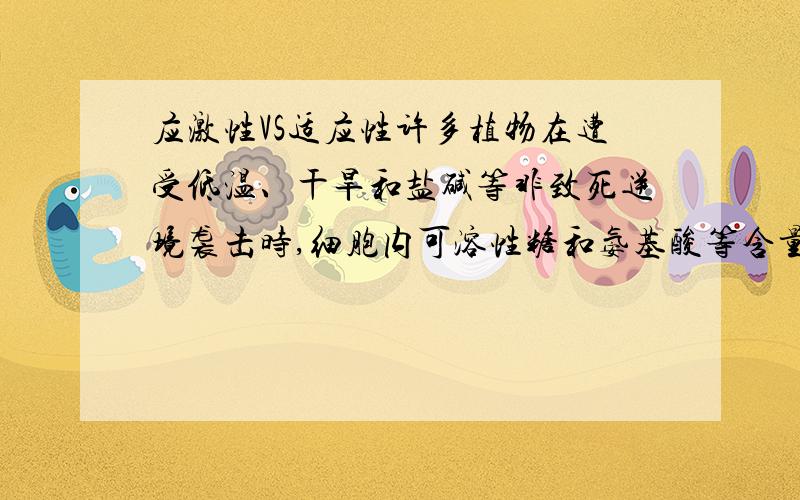 应激性VS适应性许多植物在遭受低温、干旱和盐碱等非致死逆境袭击时,细胞内可溶性糖和氨基酸等含量有明显提高.这个属于应激性