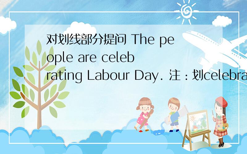 对划线部分提问 The people are celebrating Labour Day. 注：划celebratin