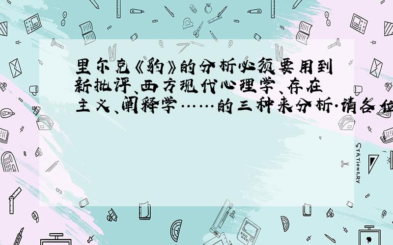 里尔克《豹》的分析必须要用到新批评、西方现代心理学、存在主义、阐释学……的三种来分析.请各位帮帮忙,回答得好的话我再追加