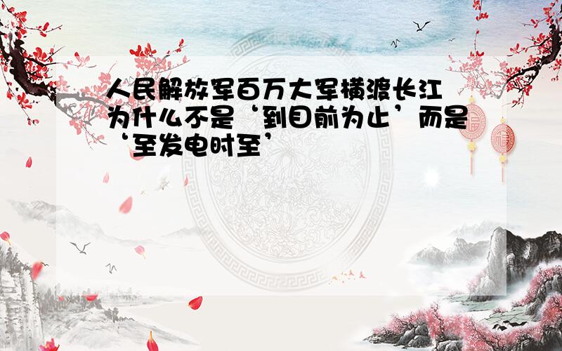 人民解放军百万大军横渡长江 为什么不是‘到目前为止’而是‘至发电时至’